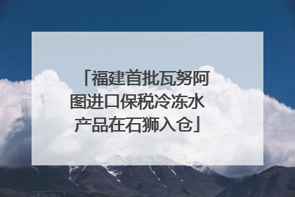 福建首批瓦努阿图进口保税冷冻水产品在石狮入仓