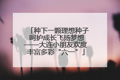 种下一颗理想种子 呵护成长飞扬梦想——大连小朋友欢度丰富多彩“六一”