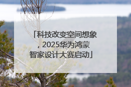 科技改变空间想象，2025华为鸿蒙智家设计大赛启动