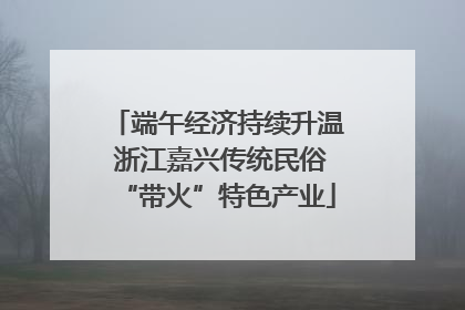 端午经济持续升温 浙江嘉兴传统民俗“带火”特色产业