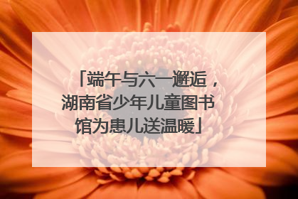 端午与六一邂逅，湖南省少年儿童图书馆为患儿送温暖