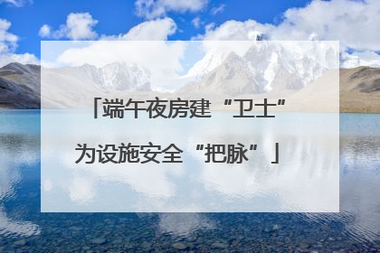 端午夜房建“卫士”为设施安全“把脉”