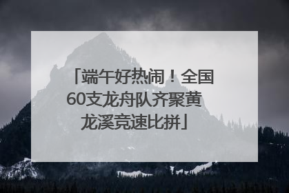 端午好热闹！全国60支龙舟队齐聚黄龙溪竞速比拼