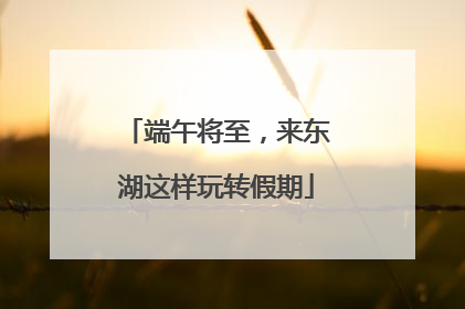 端午将至，来东湖这样玩转假期