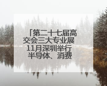 第二十七届高交会三大专业展11月深圳举行 半导体、消费电子、机器人产业盛宴来袭