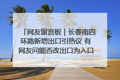 网友留言板｜长春南四环路新增出口引热议 有网友问能否改出口为入口？官方回应来了