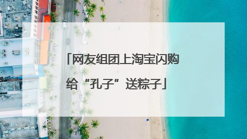 网友组团上淘宝闪购给“孔子”送粽子