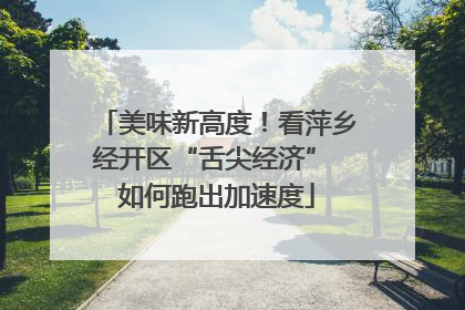 美味新高度！看萍乡经开区“舌尖经济” 如何跑出加速度