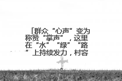 群众“心声”变为称赞“掌声”，这里在“水”“绿”“路”上持续发力，村容村貌焕然一新