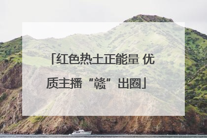 红色热土正能量 优质主播“赣”出圈
