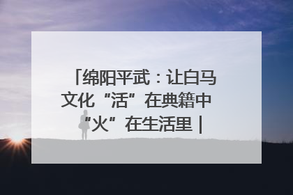 绵阳平武：让白马文化“活”在典籍中 “火”在生活里｜新闻发布最前线