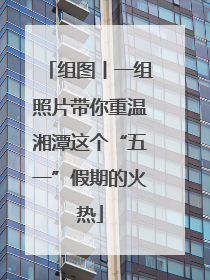 组图丨一组照片带你重温湘潭这个“五一”假期的火热