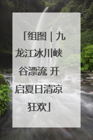 组图｜九龙江冰川峡谷漂流 开启夏日清凉狂欢