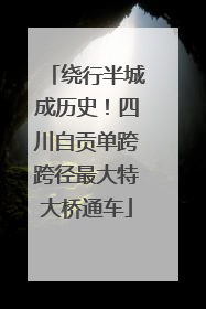 绕行半城成历史！四川自贡单跨跨径最大特大桥通车