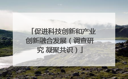 促进科技创新和产业创新融合发展（调查研究 凝聚共识）