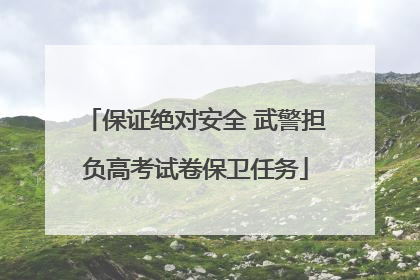 保证绝对安全 武警担负高考试卷保卫任务