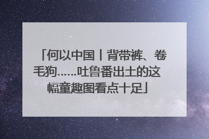 何以中国丨背带裤、卷毛狗……吐鲁番出土的这幅童趣图看点十足