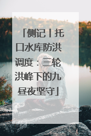 侧记丨托口水库防洪调度：三轮洪峰下的九昼夜坚守