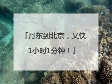 丹东到北京，又快1小时1分钟！