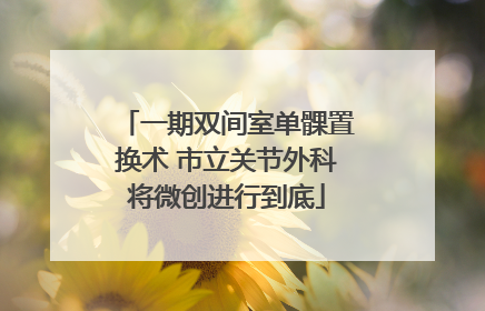 一期双间室单髁置换术 市立关节外科将微创进行到底
