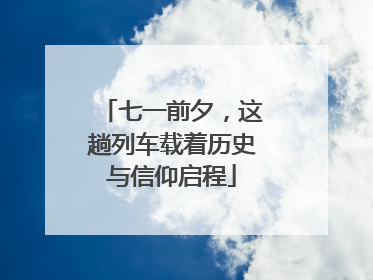 七一前夕，这趟列车载着历史与信仰启程