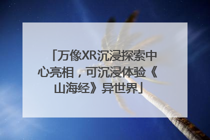 万像XR沉浸探索中心亮相，可沉浸体验《山海经》异世界