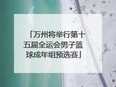 万州将举行第十五届全运会男子篮球成年组预选赛