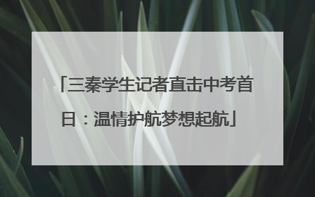 三秦学生记者直击中考首日：温情护航梦想起航