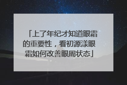 上了年纪才知道眼霜的重要性，看初源漾眼霜如何改善眼周状态