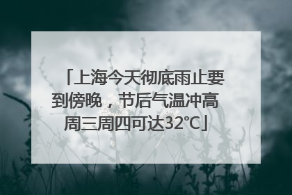 上海今天彻底雨止要到傍晚，节后气温冲高周三周四可达32℃
