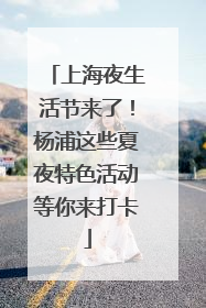 上海夜生活节来了！杨浦这些夏夜特色活动等你来打卡
