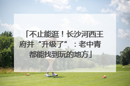 不止能逛！长沙河西王府井“升级了”：老中青都能找到玩的地方