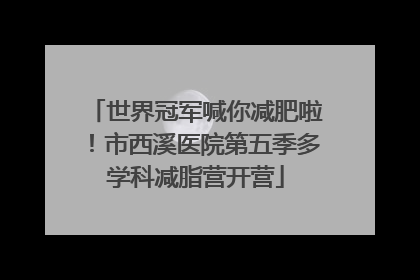 世界冠军喊你减肥啦！市西溪医院第五季多学科减脂营开营
