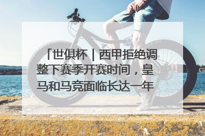 世俱杯｜西甲拒绝调整下赛季开赛时间，皇马和马竞面临长达一年的“魔鬼赛程”