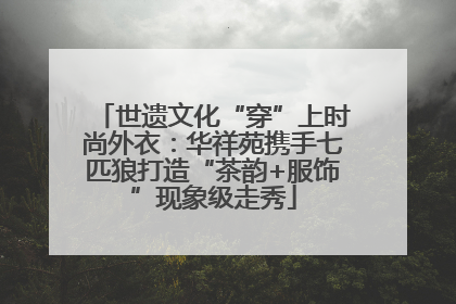 世遗文化“穿”上时尚外衣：华祥苑携手七匹狼打造“茶韵+服饰”现象级走秀