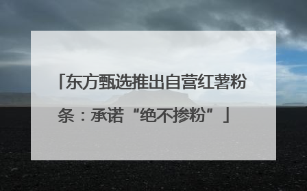 东方甄选推出自营红薯粉条：承诺“绝不掺粉”