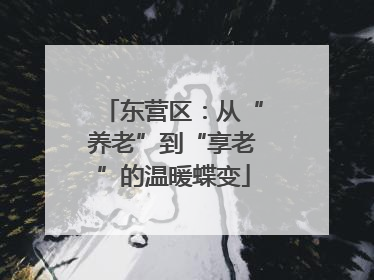 东营区：从“养老”到“享老”的温暖蝶变