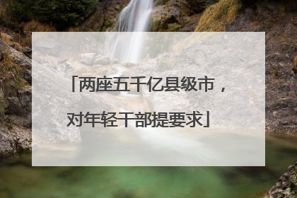 两座五千亿县级市，对年轻干部提要求