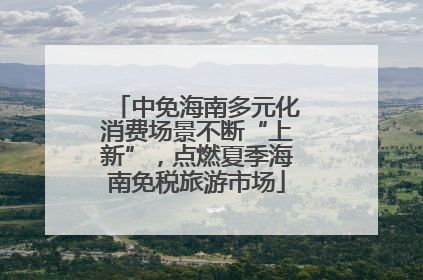 中免海南多元化消费场景不断“上新”，点燃夏季海南免税旅游市场