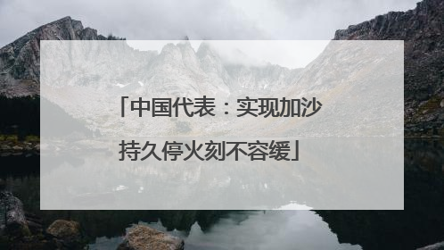 中国代表：实现加沙持久停火刻不容缓
