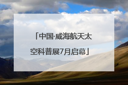 中国·威海航天太空科普展7月启幕