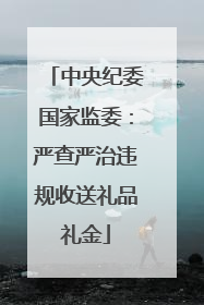 中央纪委国家监委：严查严治违规收送礼品礼金