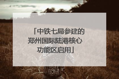 中铁七局参建的郑州国际陆港核心功能区启用
