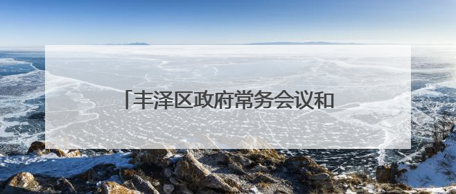丰泽区政府常务会议和党组（扩大）会议召开