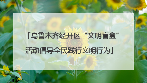 乌鲁木齐经开区“文明盲盒”活动倡导全民践行文明行为