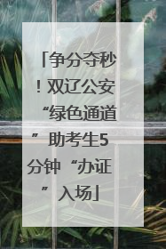 争分夺秒！双辽公安“绿色通道”助考生5分钟“办证”入场
