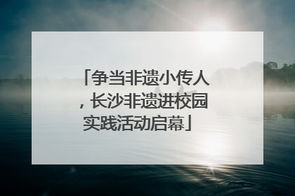 争当非遗小传人，长沙非遗进校园实践活动启幕