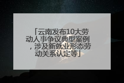 云南发布10大劳动人事争议典型案例，涉及新就业形态劳动关系认定等