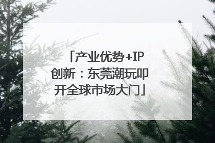 产业优势+IP创新：东莞潮玩叩开全球市场大门