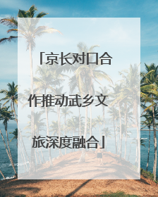 京长对口合作推动武乡文旅深度融合